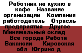 Работник на кухню в кафе › Название организации ­ Компания-работодатель › Отрасль предприятия ­ Другое › Минимальный оклад ­ 1 - Все города Работа » Вакансии   . Кировская обл.,Югрино д.